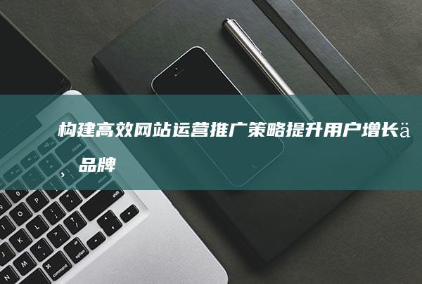 构建高效网站运营推广策略：提升用户增长与品牌影响力